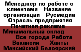 Менеджер по работе с клиентами › Название организации ­ Русмедиа › Отрасль предприятия ­ Печатная реклама › Минимальный оклад ­ 50 000 - Все города Работа » Вакансии   . Ханты-Мансийский,Белоярский г.